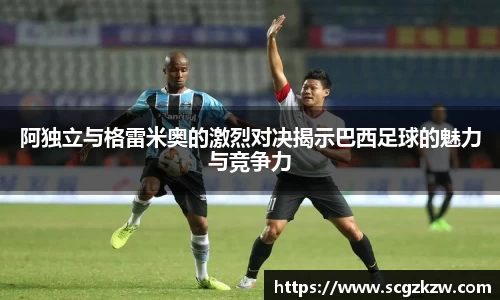 阿独立与格雷米奥的激烈对决揭示巴西足球的魅力与竞争力