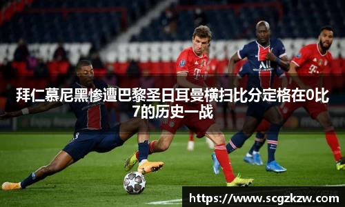 拜仁慕尼黑惨遭巴黎圣日耳曼横扫比分定格在0比7的历史一战