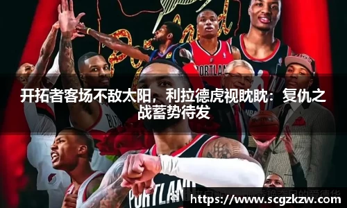 开拓者客场不敌太阳，利拉德虎视眈眈：复仇之战蓄势待发